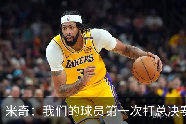 米奇：我们的球员第一次打总决赛&经历这些事 这不是借口而是现实